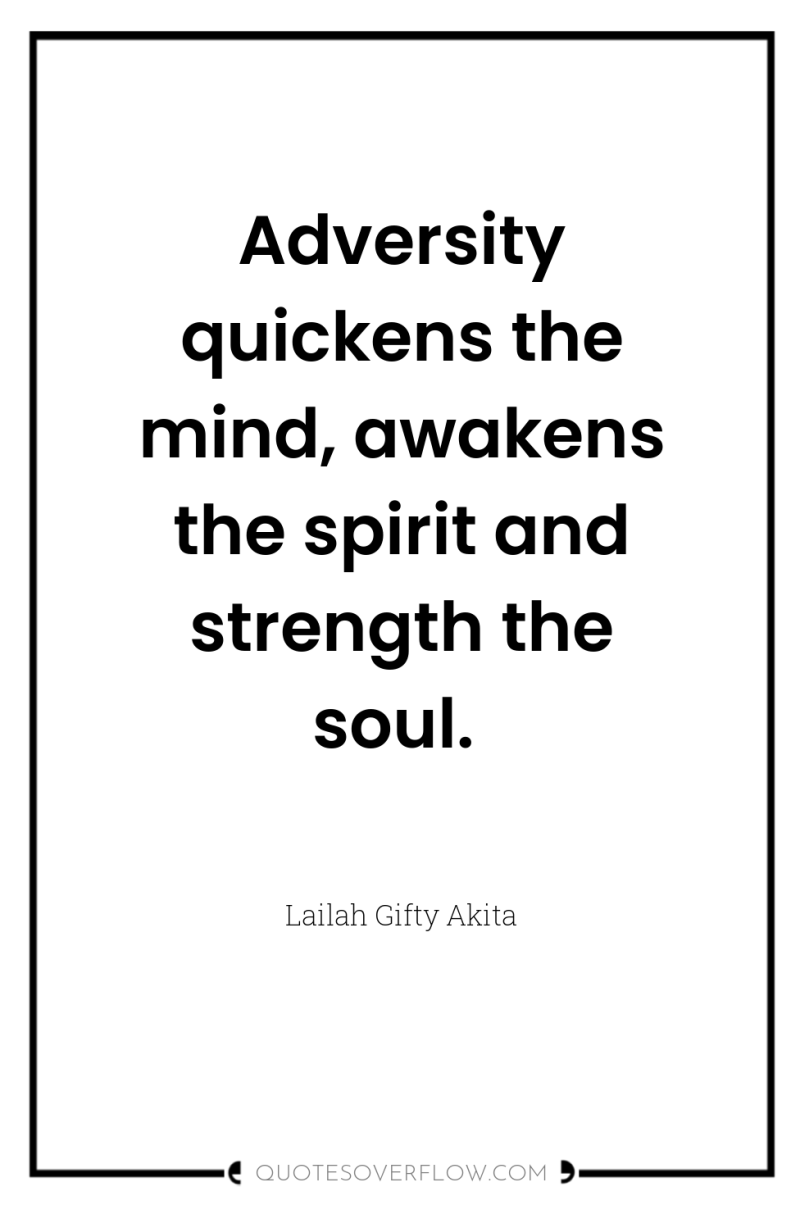 Adversity quickens the mind, awakens the spirit and strength the...
