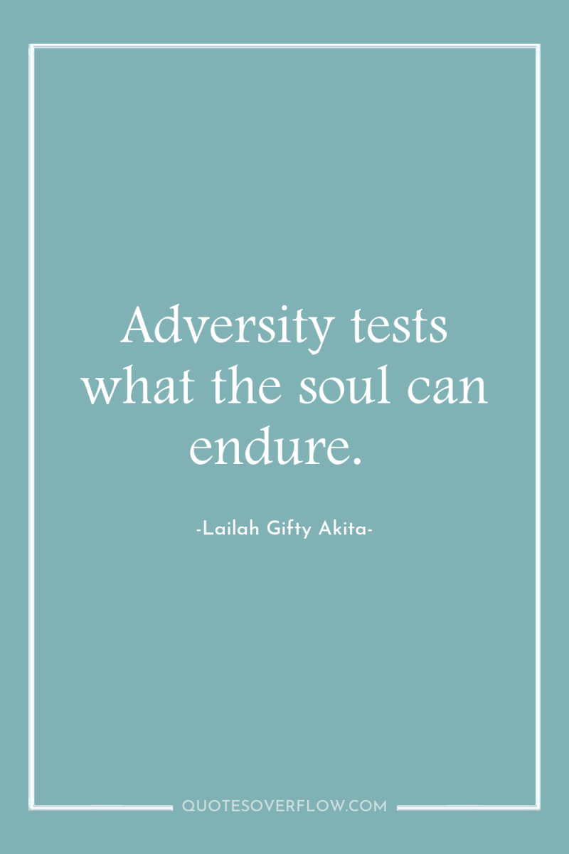Adversity tests what the soul can endure. 