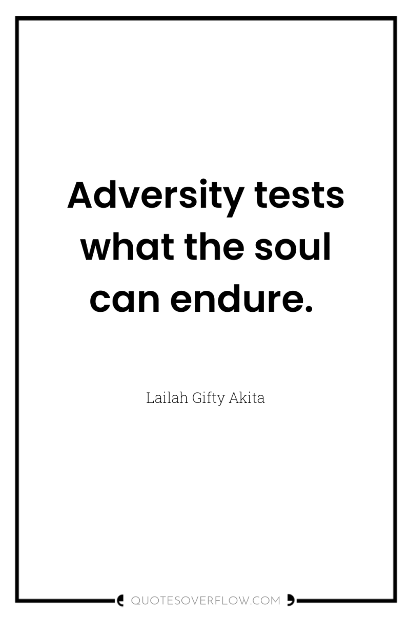 Adversity tests what the soul can endure. 