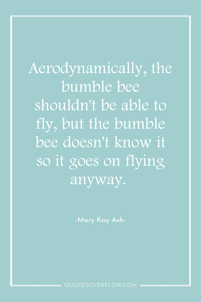 Aerodynamically, the bumble bee shouldn't be able to fly, but...