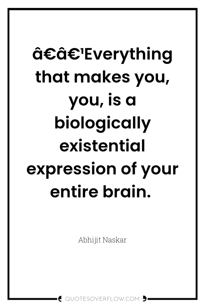 â€â€¹Everything that makes you, you, is a biologically existential expression...