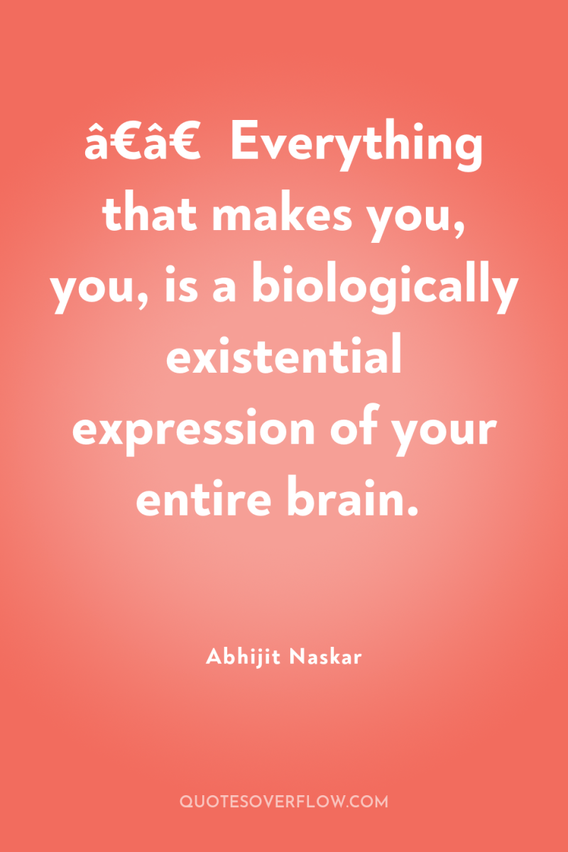 â€â€¹Everything that makes you, you, is a biologically existential expression...