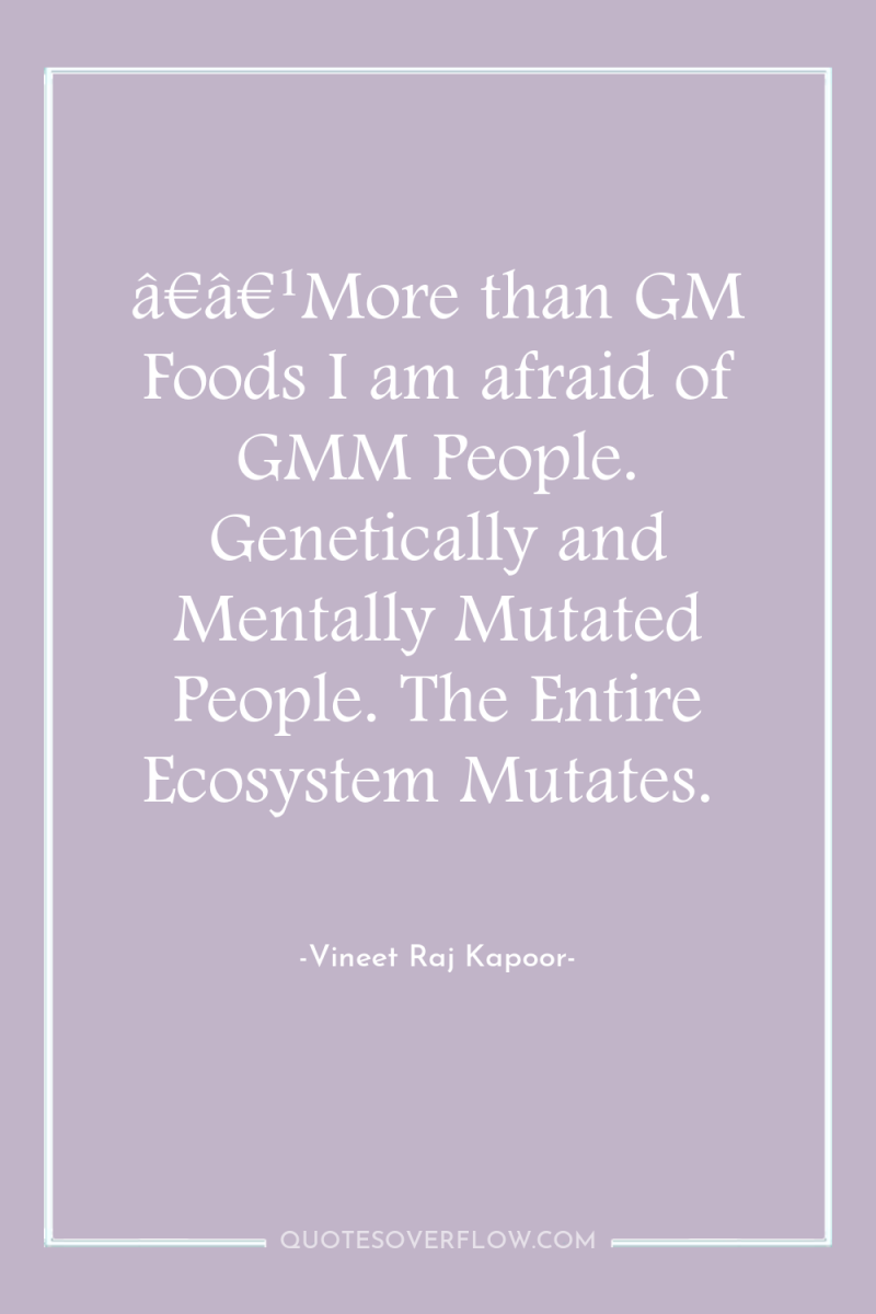 â€â€¹More than GM Foods I am afraid of GMM People....