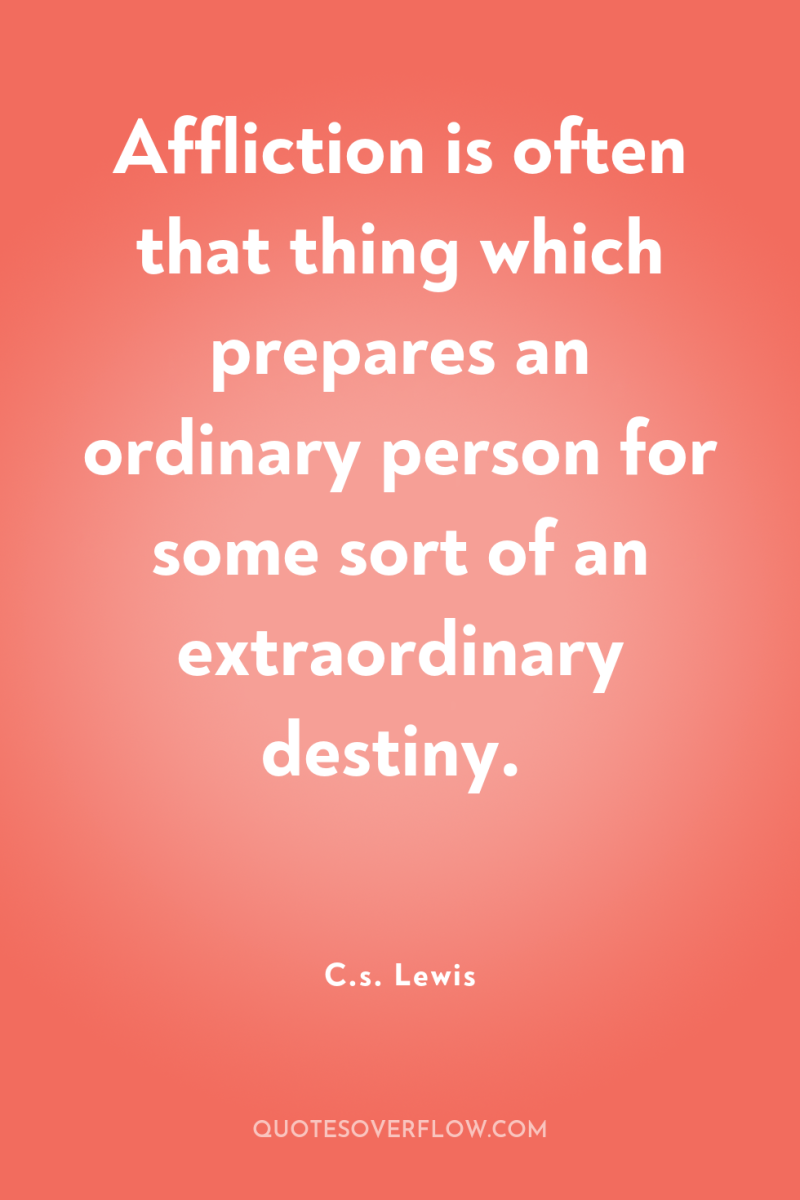 Affliction is often that thing which prepares an ordinary person...