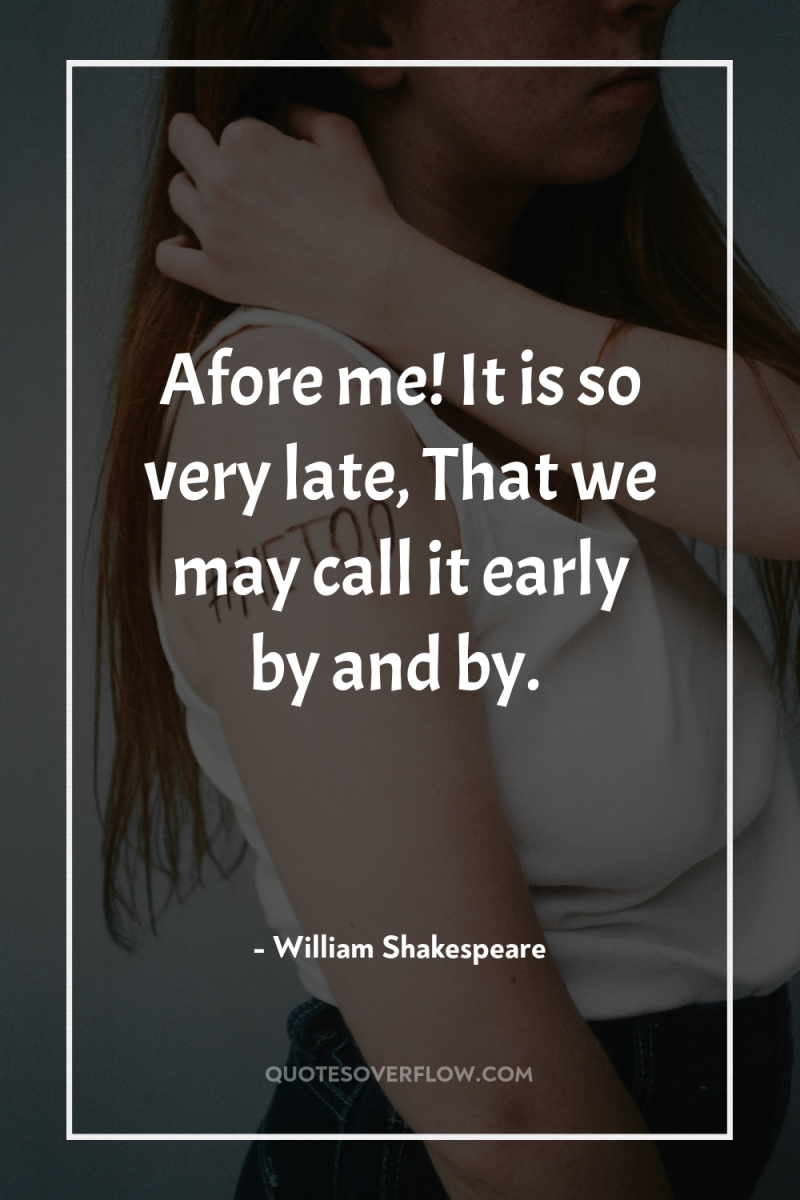 Afore me! It is so very late, That we may...