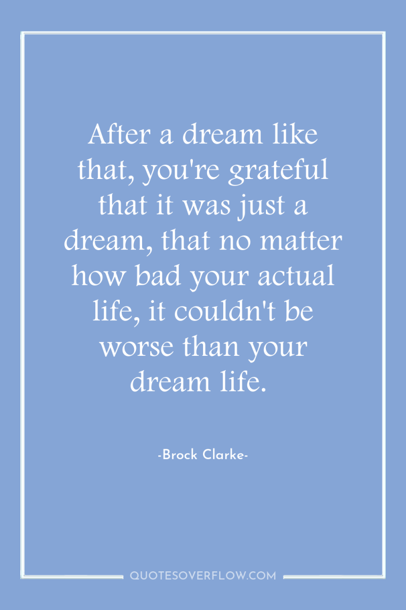 After a dream like that, you're grateful that it was...
