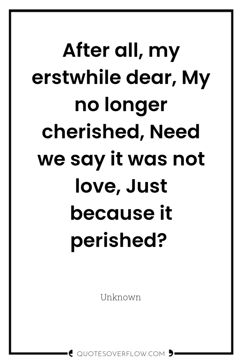 After all, my erstwhile dear, My no longer cherished, Need...
