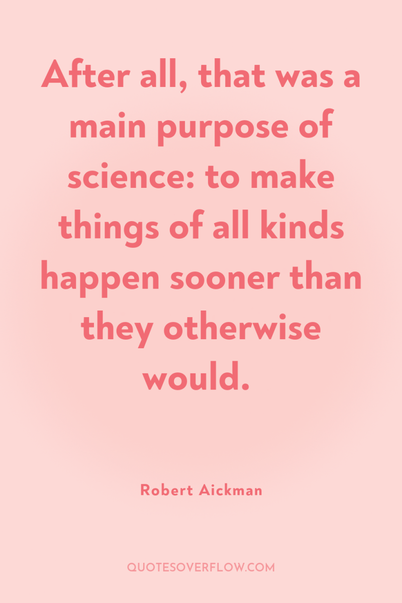 After all, that was a main purpose of science: to...