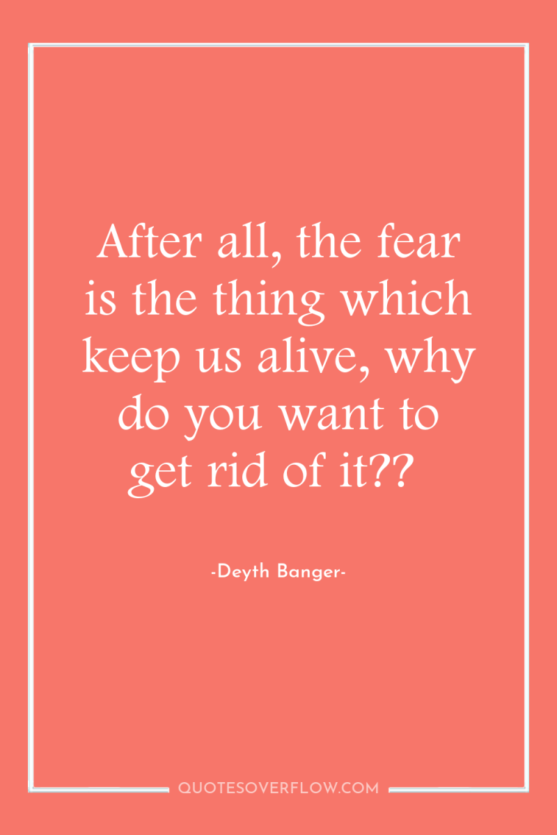 After all, the fear is the thing which keep us...