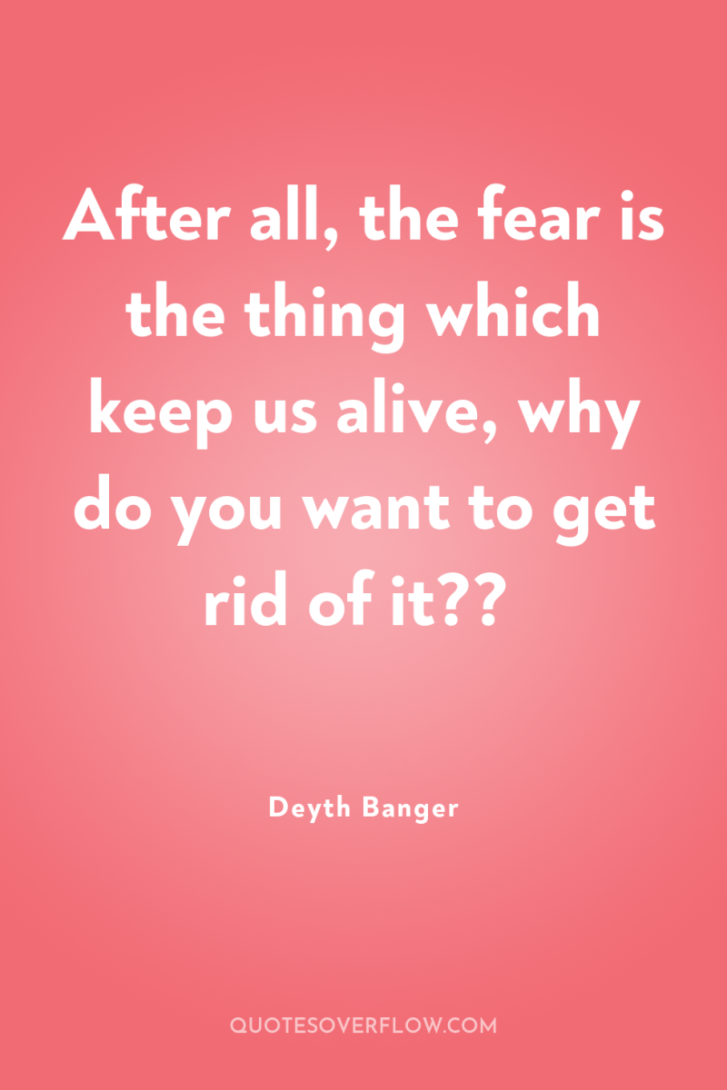 After all, the fear is the thing which keep us...