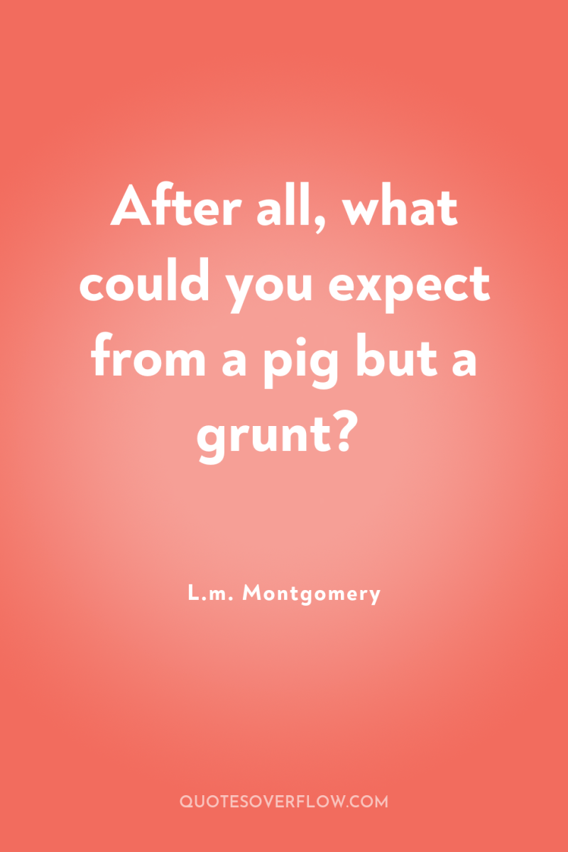 After all, what could you expect from a pig but...