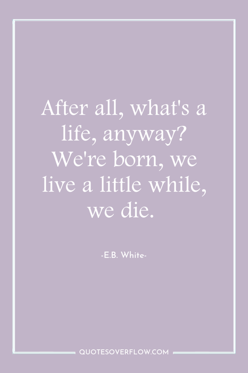 After all, what's a life, anyway? We're born, we live...