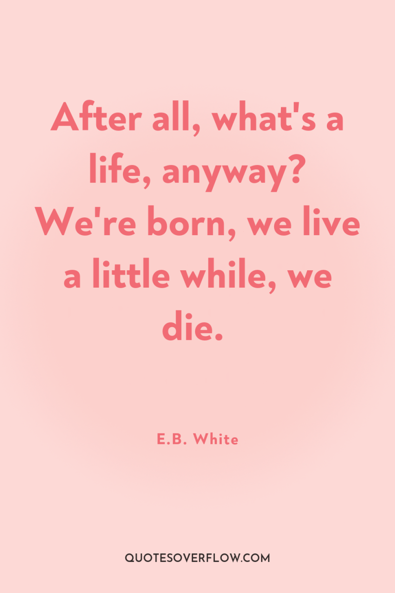 After all, what's a life, anyway? We're born, we live...