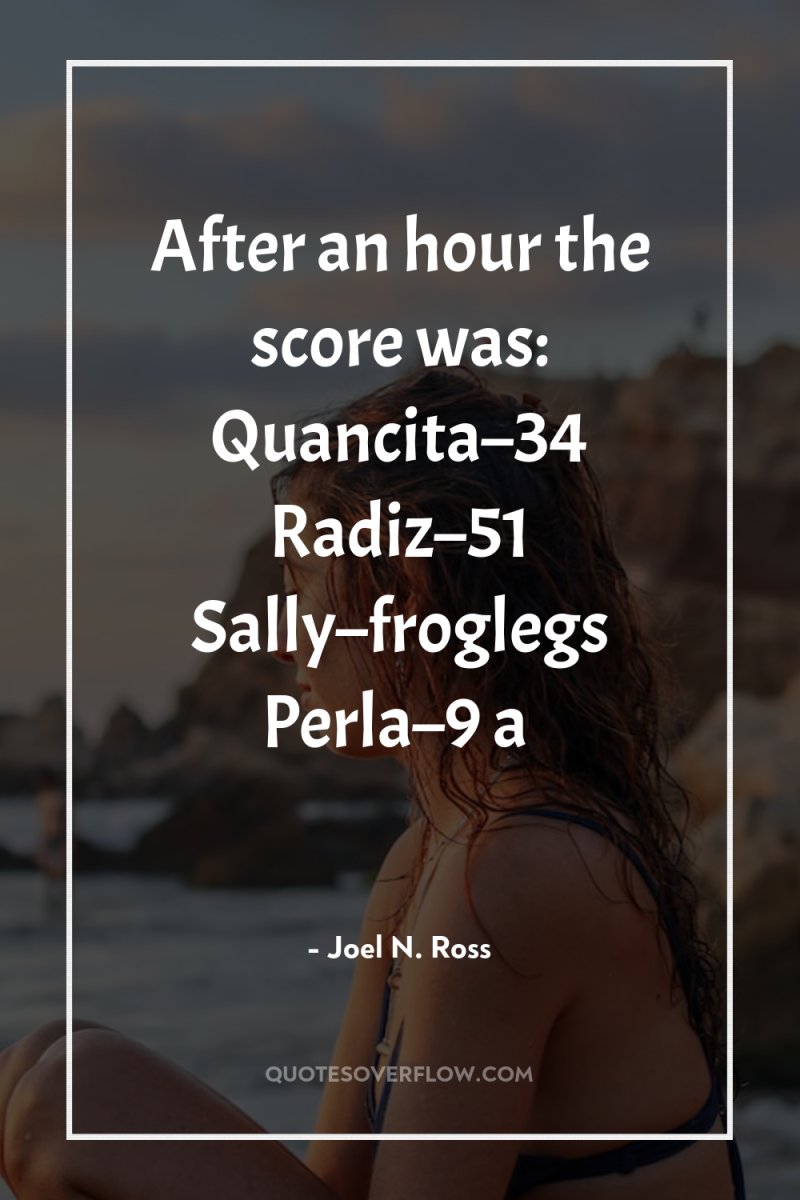 After an hour the score was: Quancita–34 Radiz–51 Sally–froglegs Perla–9...