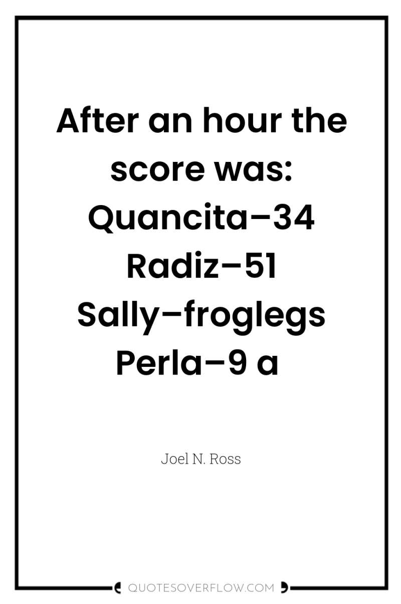 After an hour the score was: Quancita–34 Radiz–51 Sally–froglegs Perla–9...