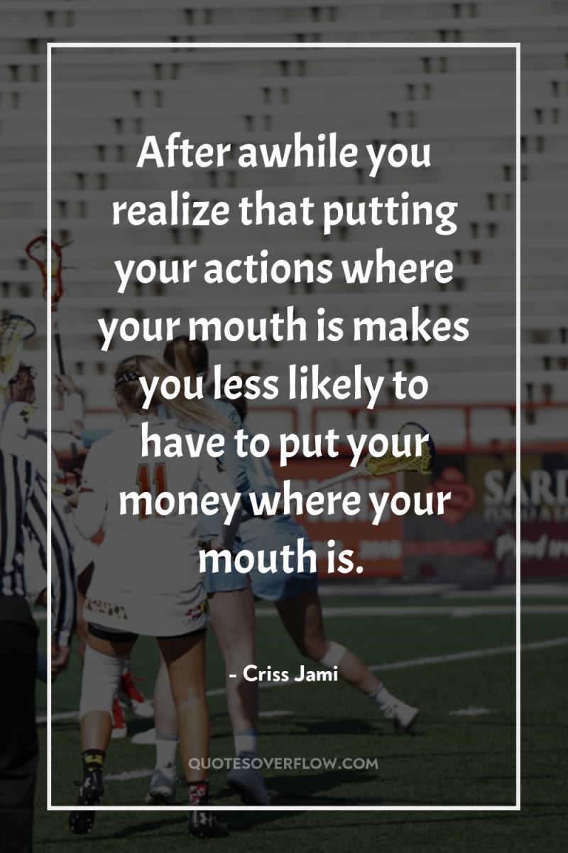 After awhile you realize that putting your actions where your...