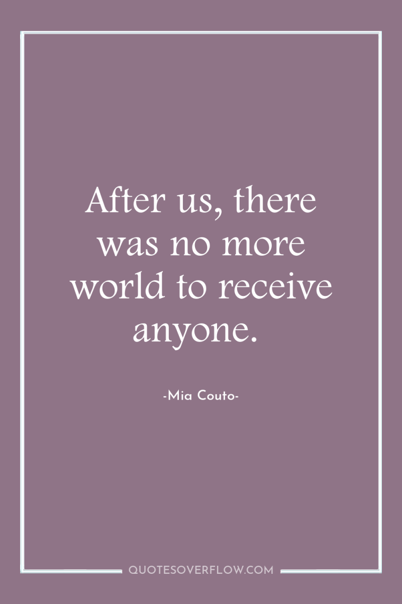 After us, there was no more world to receive anyone. 