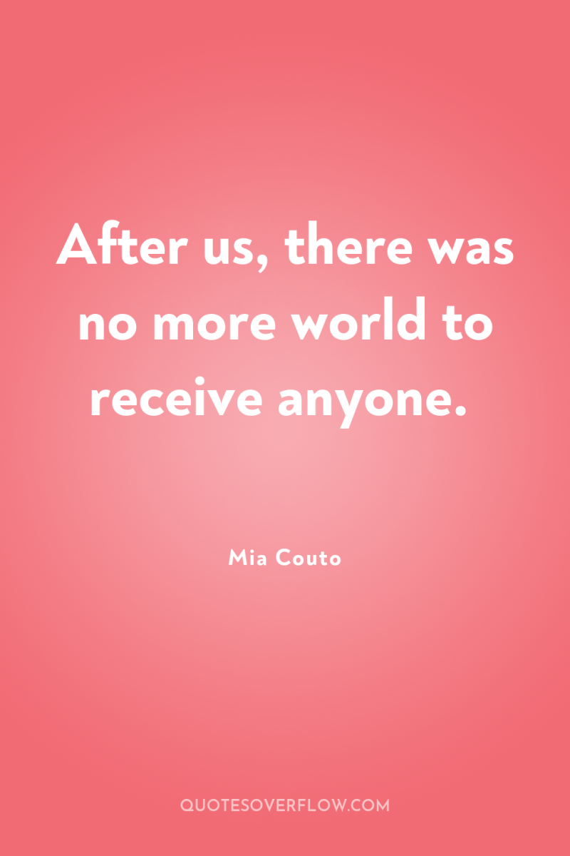 After us, there was no more world to receive anyone. 
