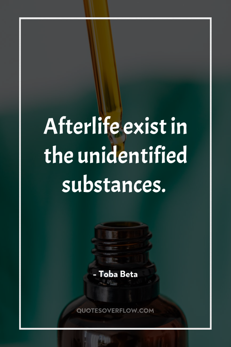 Afterlife exist in the unidentified substances. 