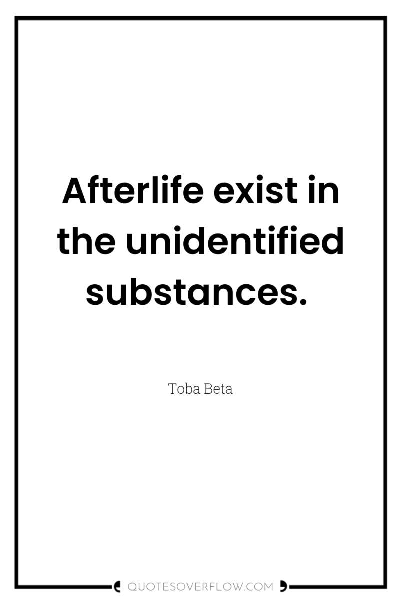 Afterlife exist in the unidentified substances. 