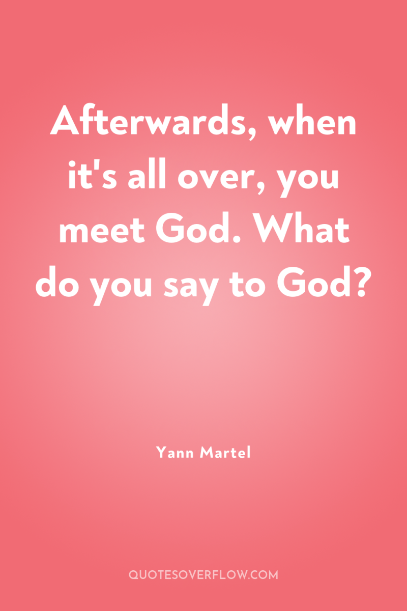 Afterwards, when it's all over, you meet God. What do...