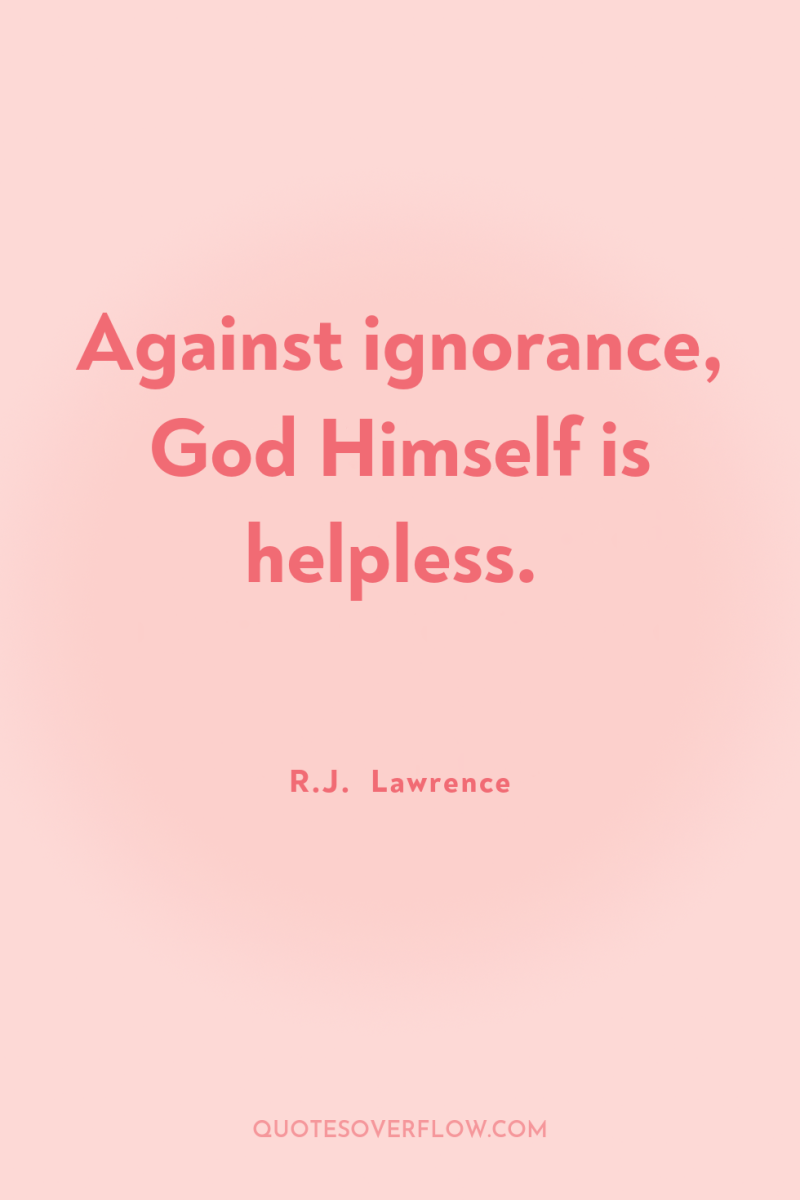 Against ignorance, God Himself is helpless. 