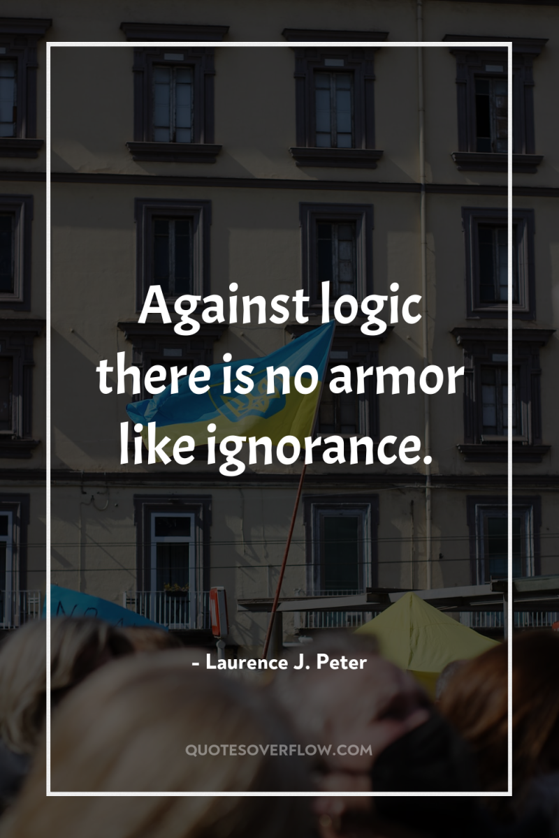 Against logic there is no armor like ignorance. 