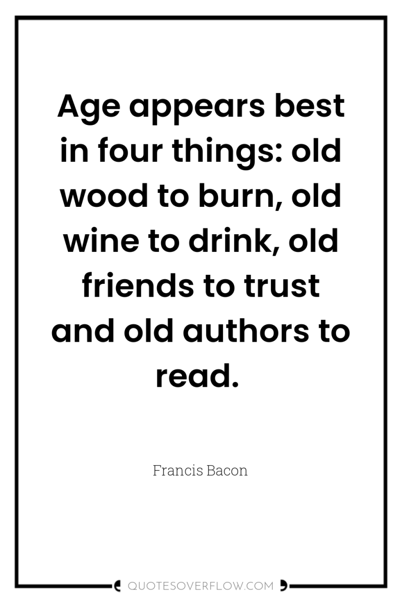 Age appears best in four things: old wood to burn,...
