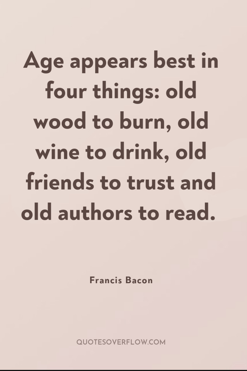 Age appears best in four things: old wood to burn,...