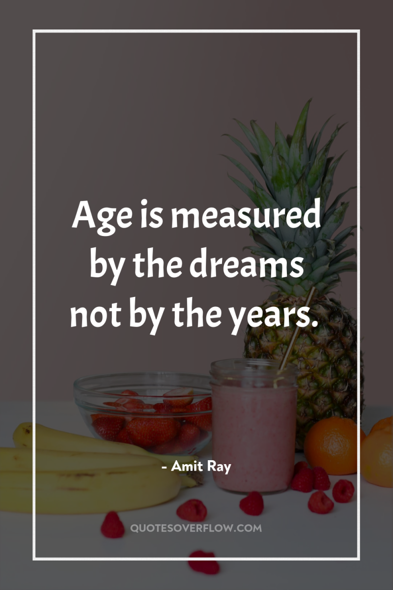Age is measured by the dreams not by the years. 