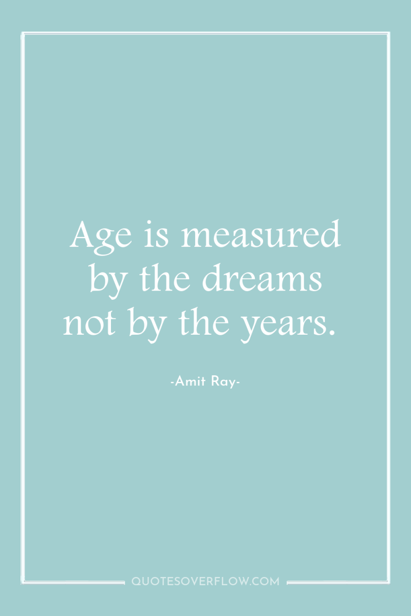 Age is measured by the dreams not by the years. 