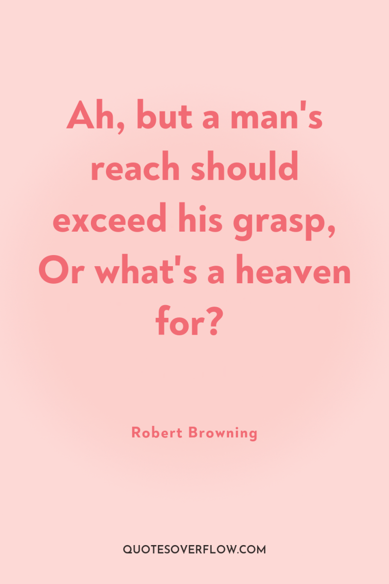Ah, but a man's reach should exceed his grasp, Or...