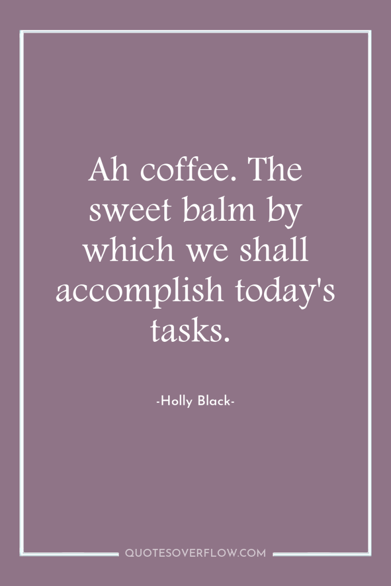 Ah coffee. The sweet balm by which we shall accomplish...