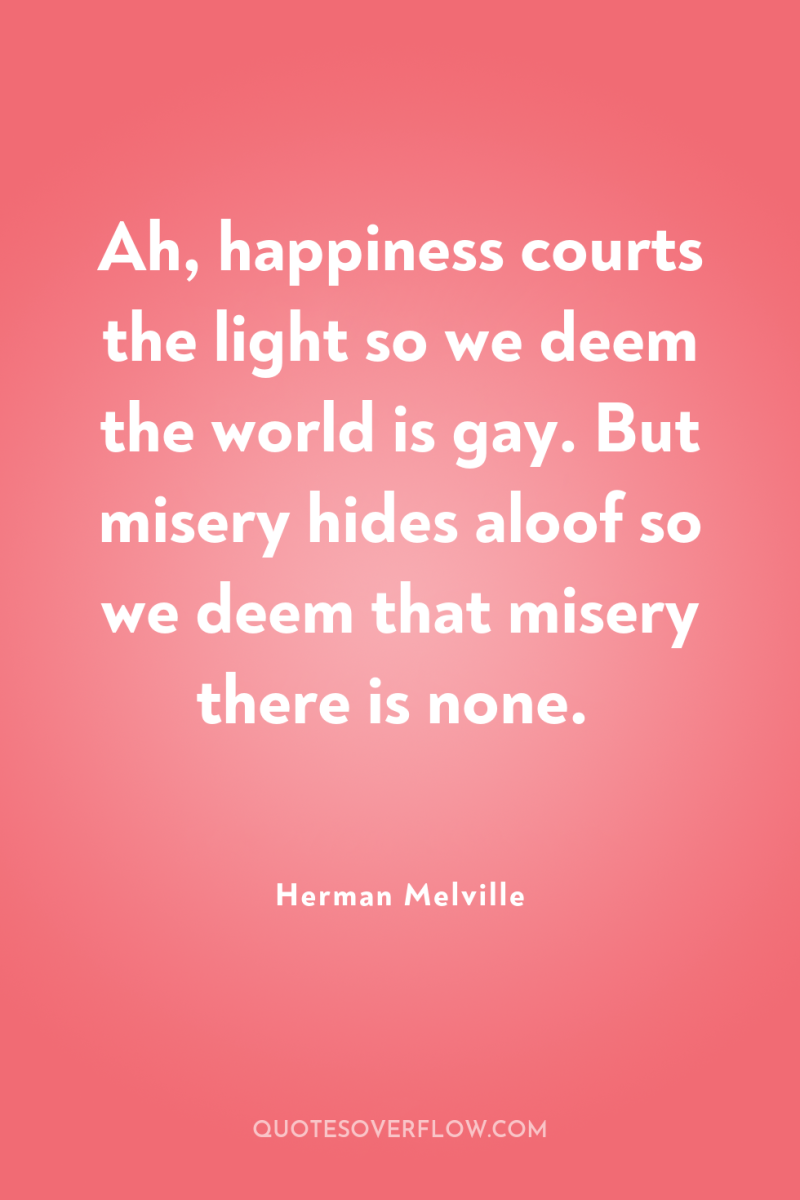 Ah, happiness courts the light so we deem the world...