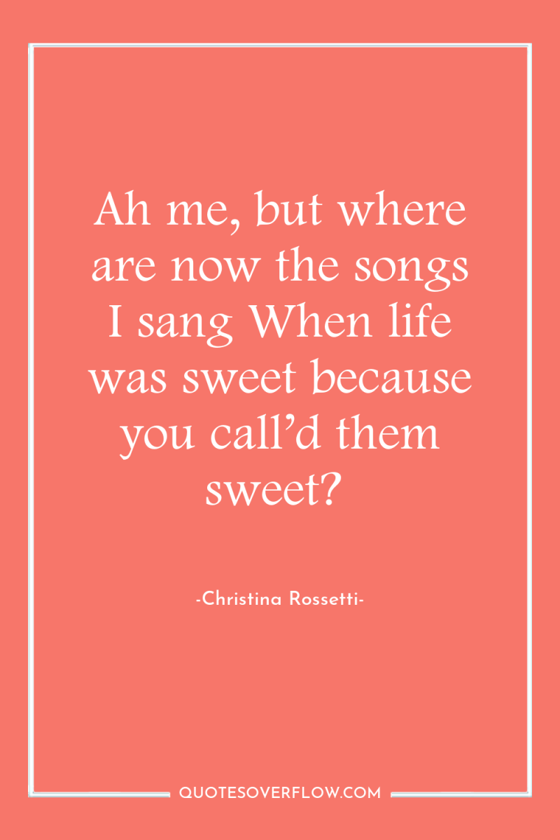 Ah me, but where are now the songs I sang...