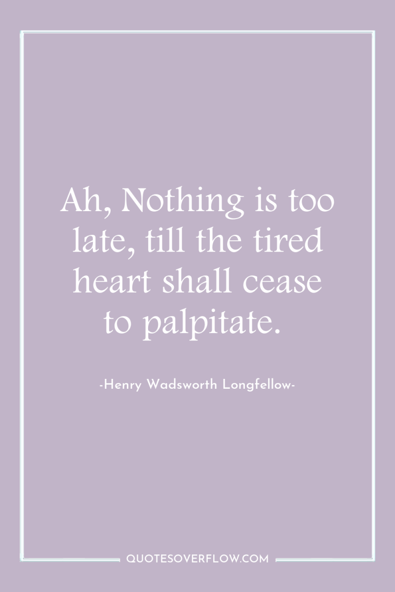Ah, Nothing is too late, till the tired heart shall...