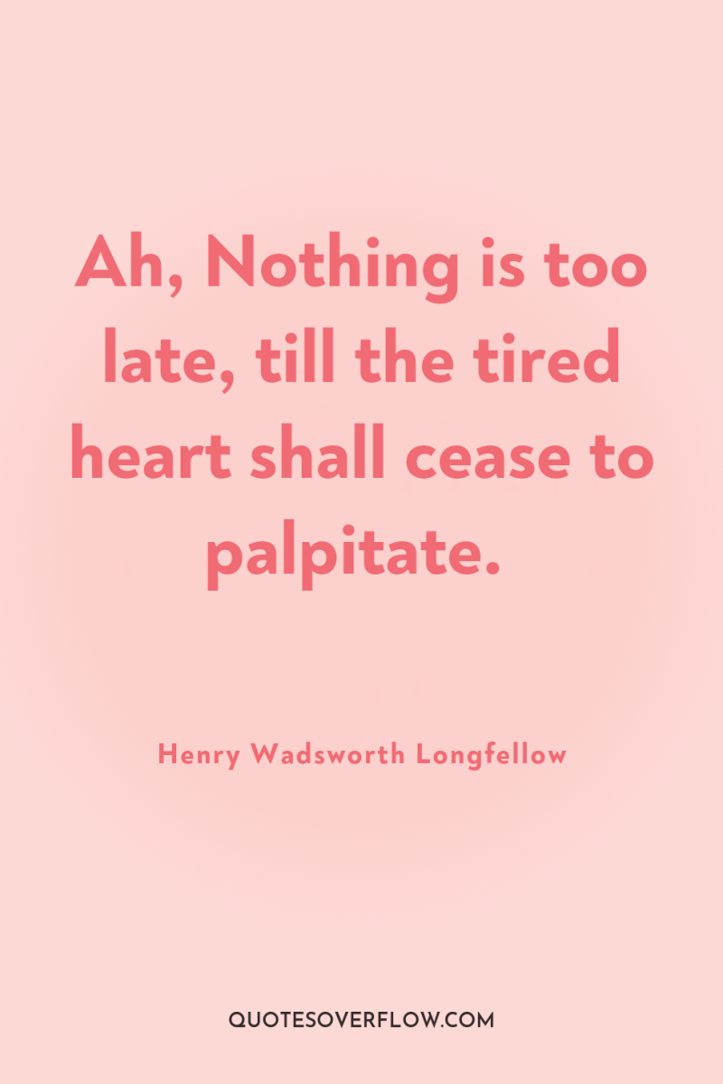 Ah, Nothing is too late, till the tired heart shall...