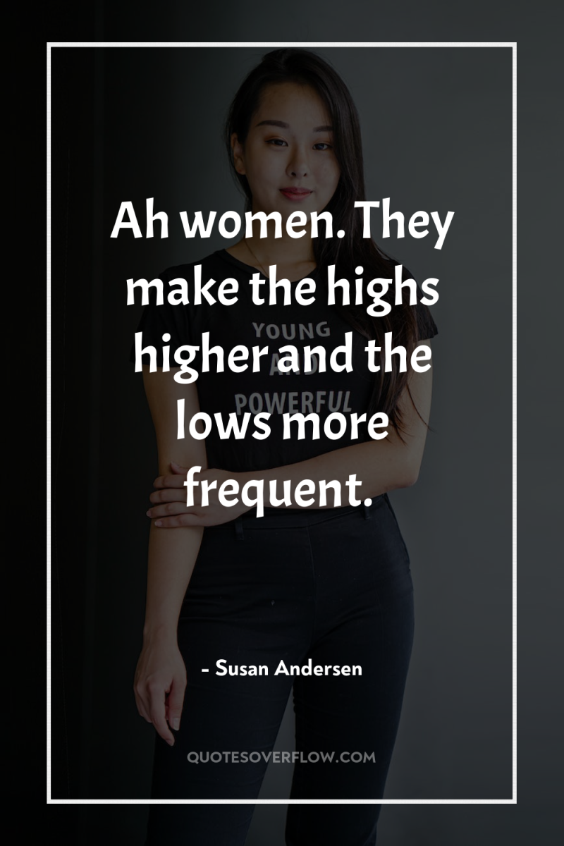 Ah women. They make the highs higher and the lows...