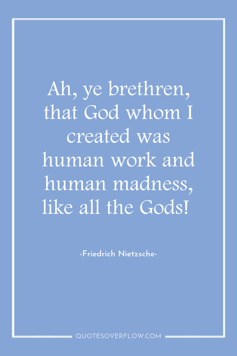Ah, ye brethren, that God whom I created was human...