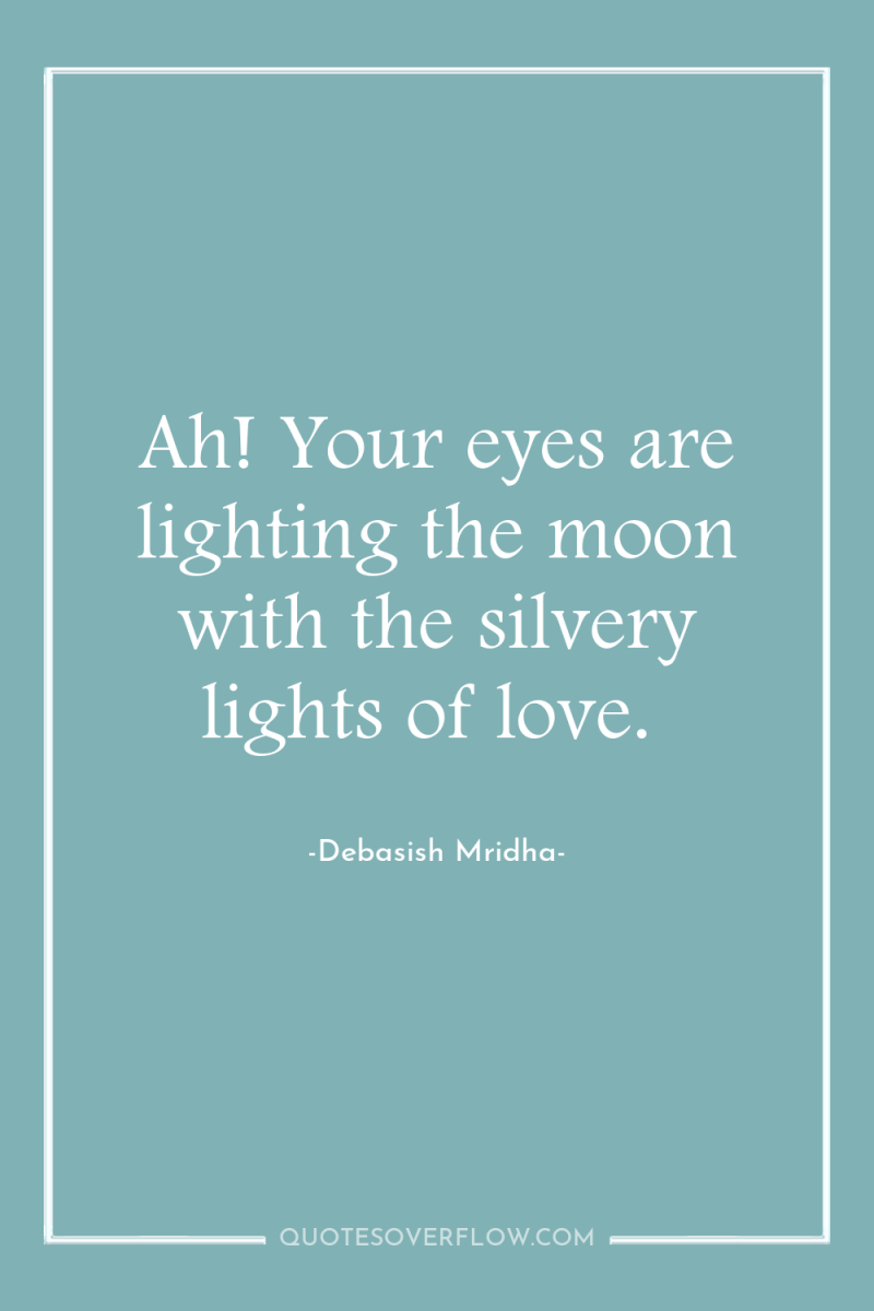 Ah! Your eyes are lighting the moon with the silvery...