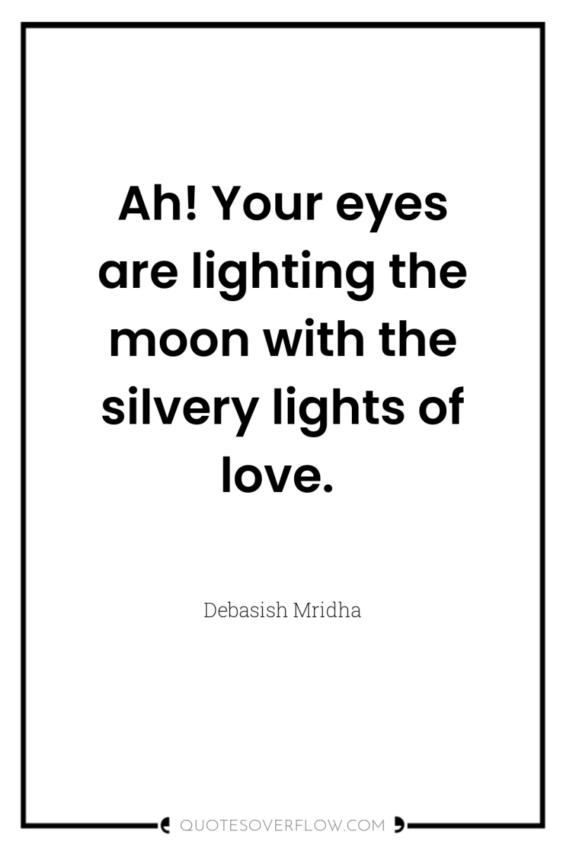 Ah! Your eyes are lighting the moon with the silvery...