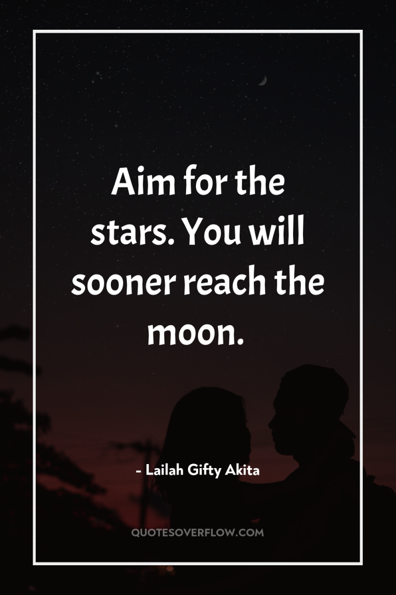 Aim for the stars. You will sooner reach the moon. 