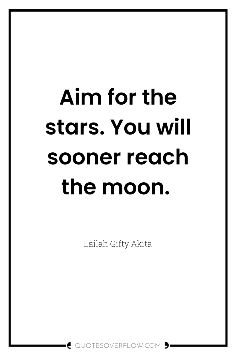 Aim for the stars. You will sooner reach the moon. 