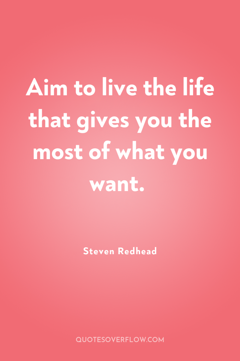 Aim to live the life that gives you the most...