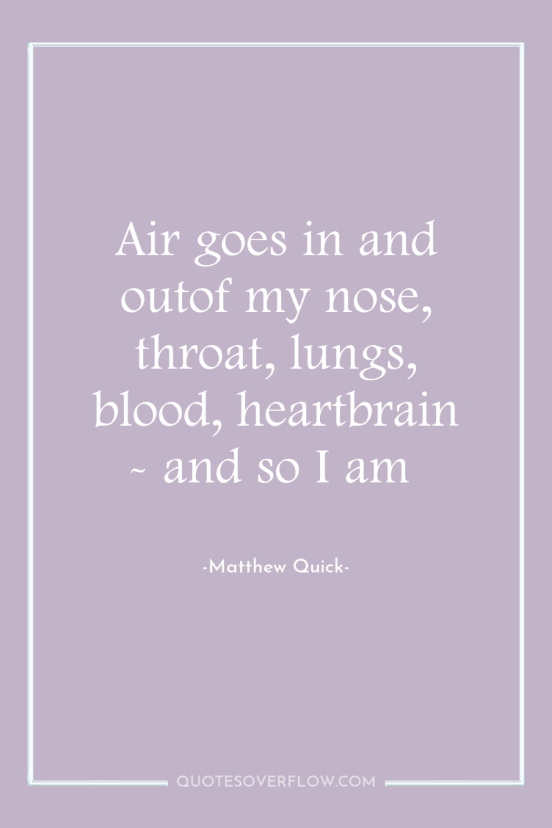 Air goes in and outof my nose, throat, lungs, blood,...