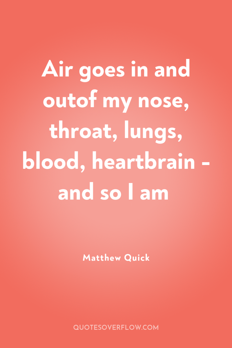 Air goes in and outof my nose, throat, lungs, blood,...