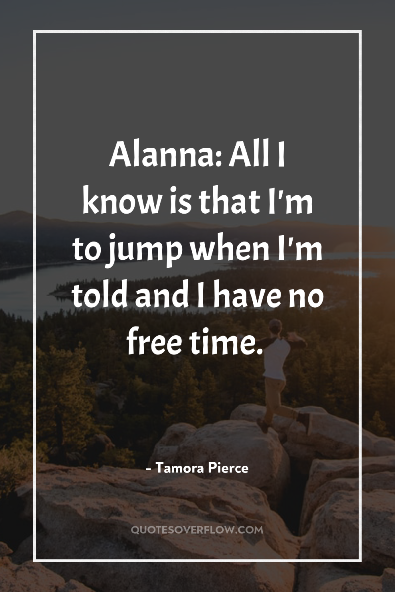 Alanna: All I know is that I'm to jump when...