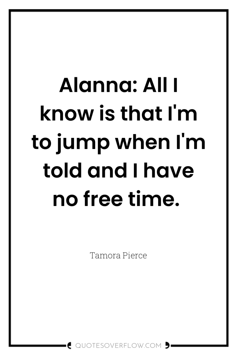 Alanna: All I know is that I'm to jump when...