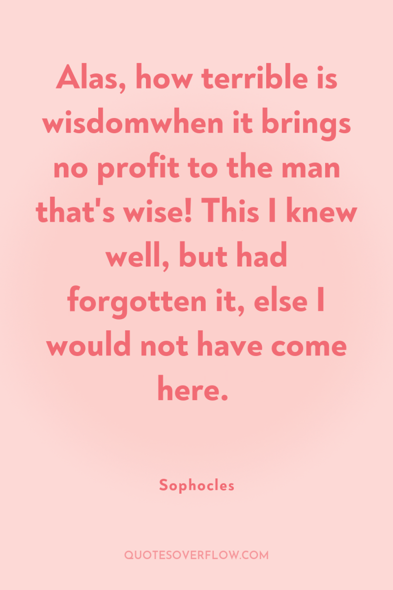 Alas, how terrible is wisdomwhen it brings no profit to...