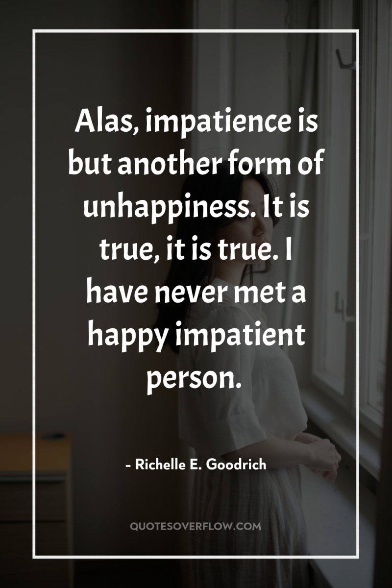 Alas, impatience is but another form of unhappiness. It is...